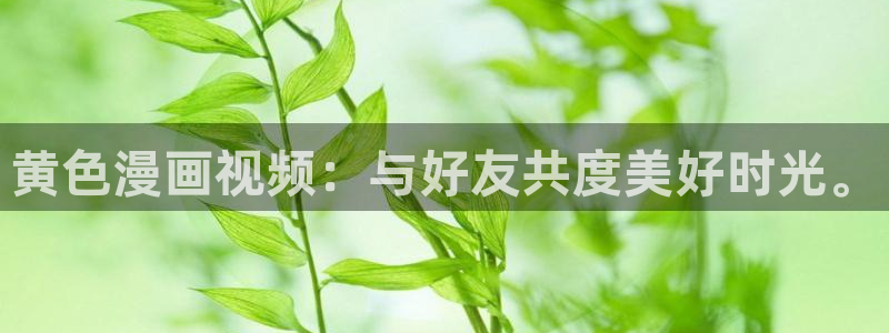 汗汗漫画私密教学：黄色漫画视频：与好友共度美好时光。