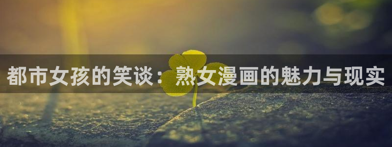 韩国汗汗漫画在线：都市女孩的笑谈：熟女漫画的魅力与现实